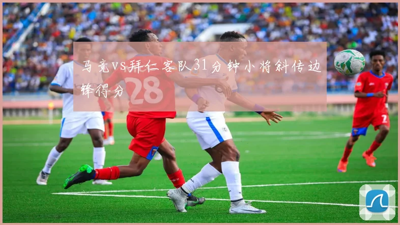 马竞vs拜仁客队31分钟小将斜传边锋得分