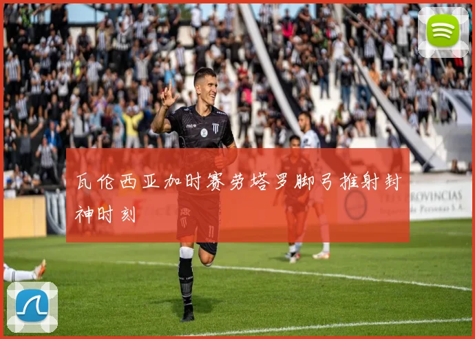 瓦伦西亚加时赛劳塔罗脚弓推射封神时刻