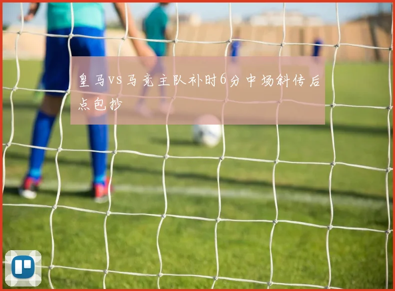 皇马vs马竞主队补时6分中场斜传后点包抄