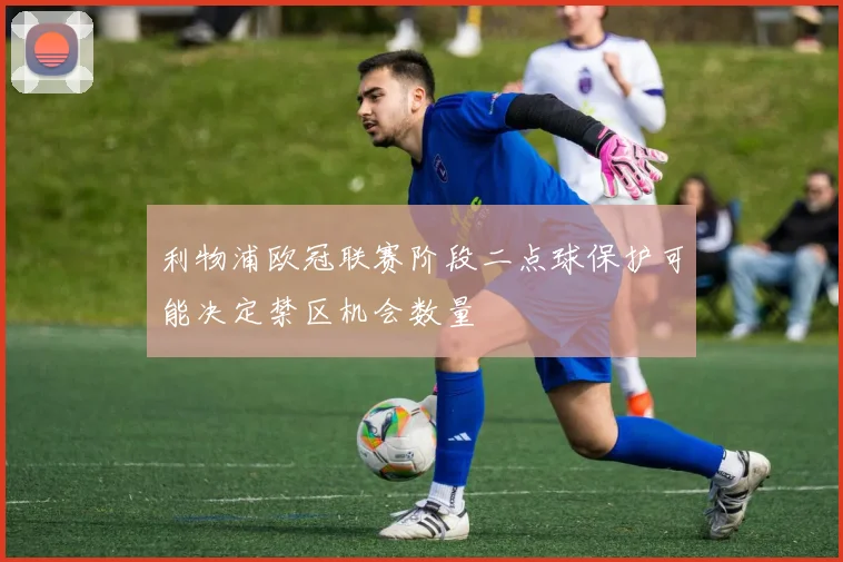 利物浦欧冠联赛阶段二点球保护可能决定禁区机会数量