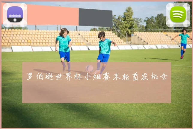 罗伯逊世界杯小组赛末轮首发机会