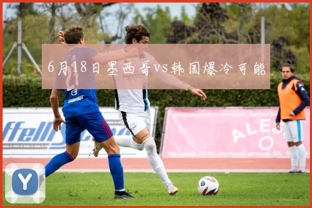 6月18日墨西哥vs韩国爆冷可能