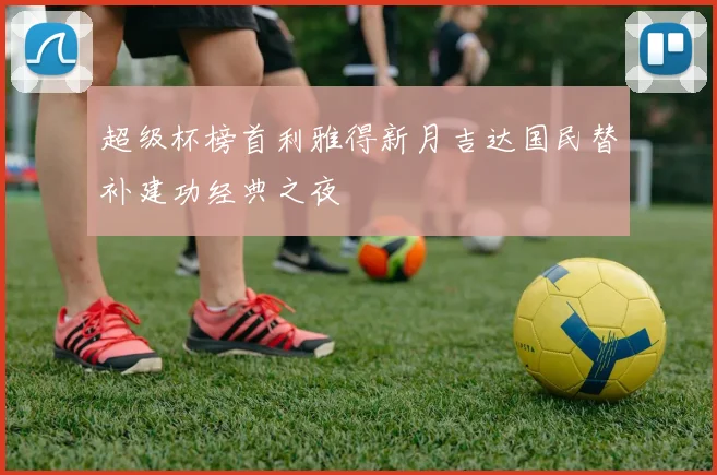 超级杯榜首利雅得新月吉达国民替补建功经典之夜