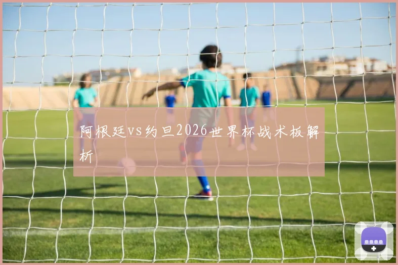 阿根廷vs约旦2026世界杯战术板解析
