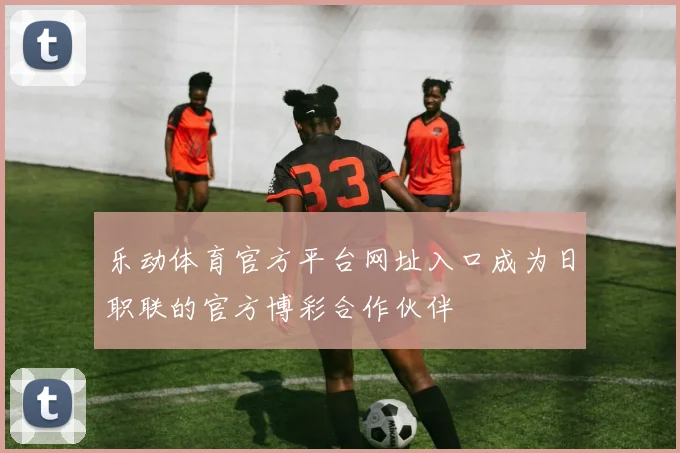 乐动体育官方平台网址入口成为日职联的官方博彩合作伙伴