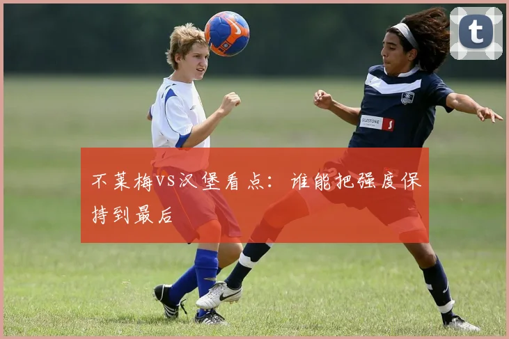不莱梅vs汉堡看点：谁能把强度保持到最后