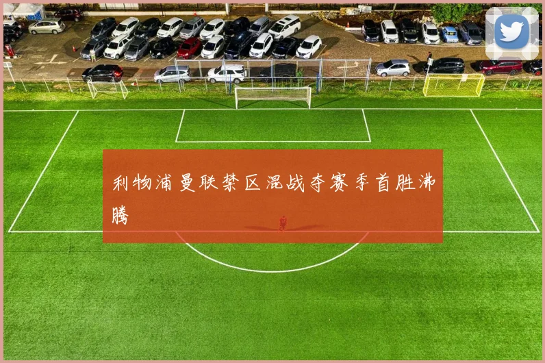 利物浦曼联禁区混战夺赛季首胜沸腾