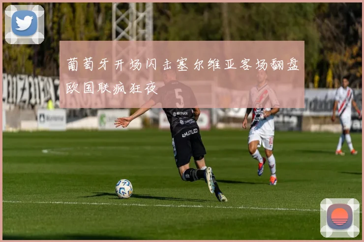 葡萄牙开场闪击塞尔维亚客场翻盘欧国联疯狂夜
