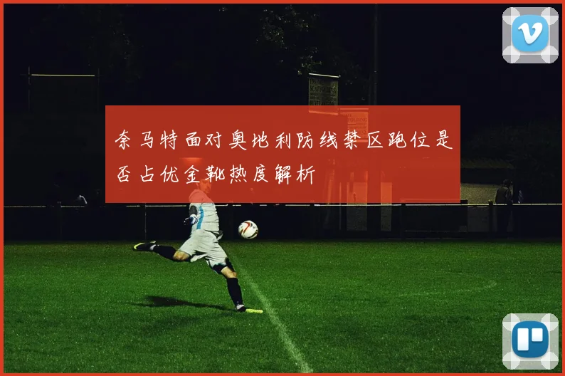 奈马特面对奥地利防线禁区跑位是否占优金靴热度解析