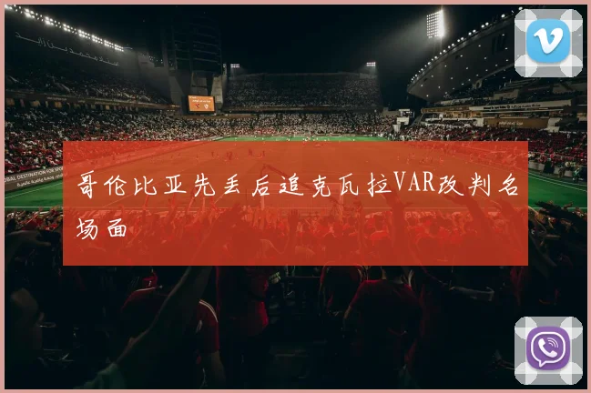 哥伦比亚先丢后追克瓦拉VAR改判名场面