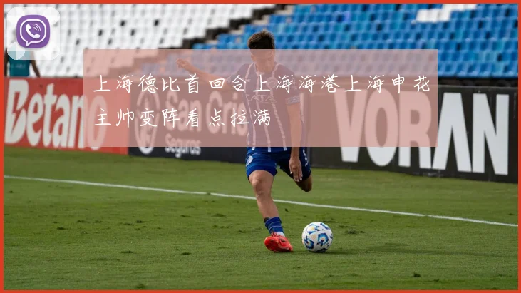 上海德比首回合上海海港上海申花主帅变阵看点拉满