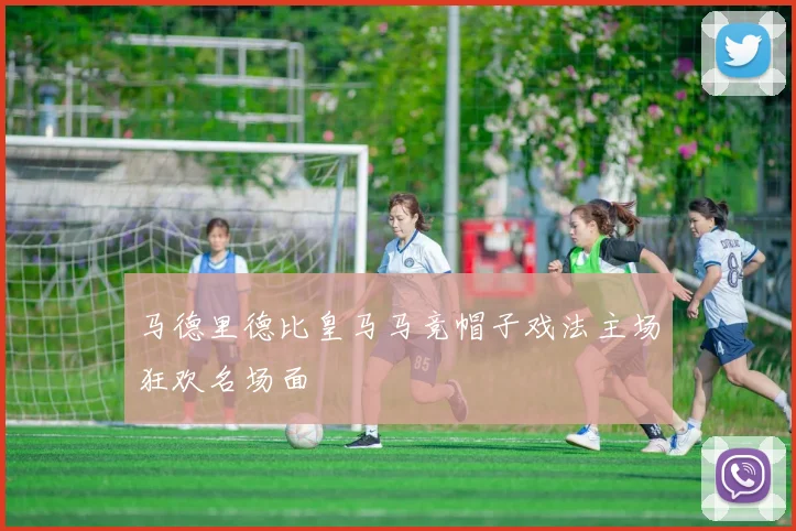 马德里德比皇马马竞帽子戏法主场狂欢名场面
