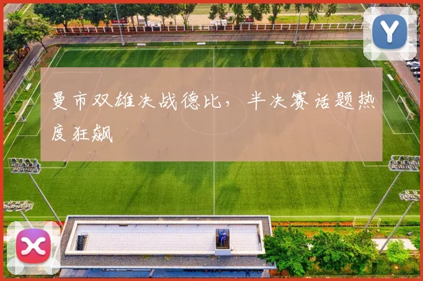 曼市双雄决战德比，半决赛话题热度狂飙