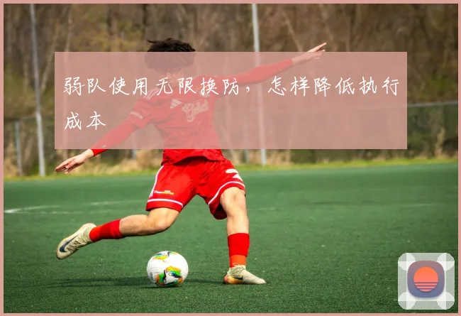 弱队使用无限换防，怎样降低执行成本