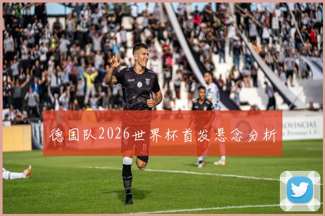 德国队2026世界杯首发悬念分析