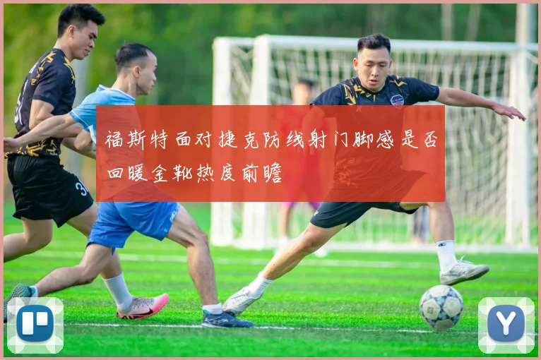 福斯特面对捷克防线射门脚感是否回暖金靴热度前瞻