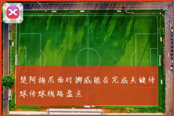 楚阿梅尼面对挪威能否完成关键传球传球线路盘点