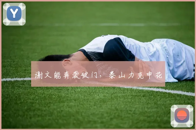 谢文能奔袭破门，泰山力克申花