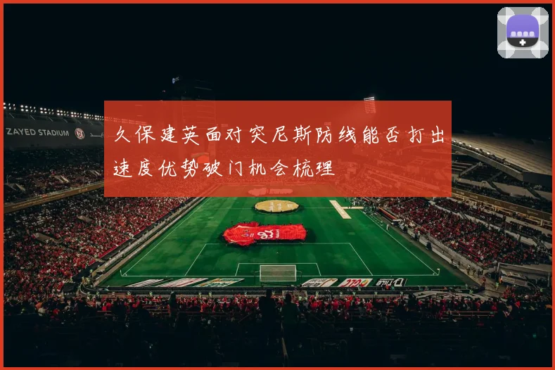 久保建英面对突尼斯防线能否打出速度优势破门机会梳理