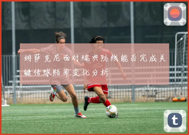 姆萨克尼面对瑞典防线能否完成关键传球赔率变化分析