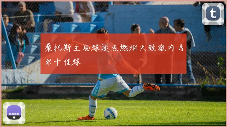桑托斯主场球迷点燃烟火致敬内马尔十佳球