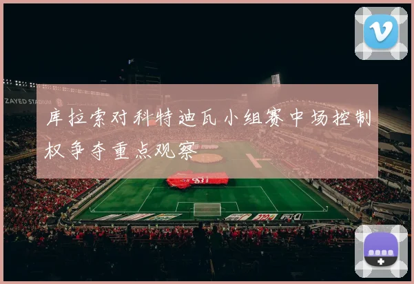 库拉索对科特迪瓦小组赛中场控制权争夺重点观察
