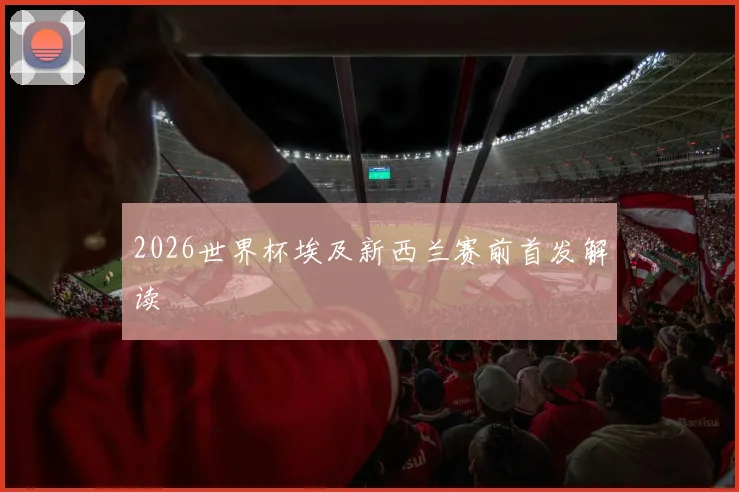 2026世界杯埃及新西兰赛前首发解读