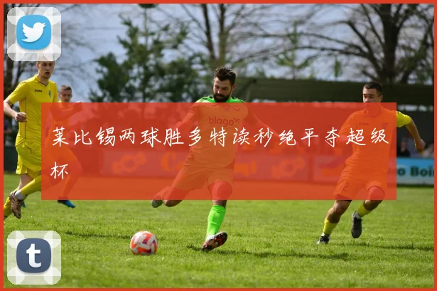 莱比锡两球胜多特读秒绝平夺超级杯