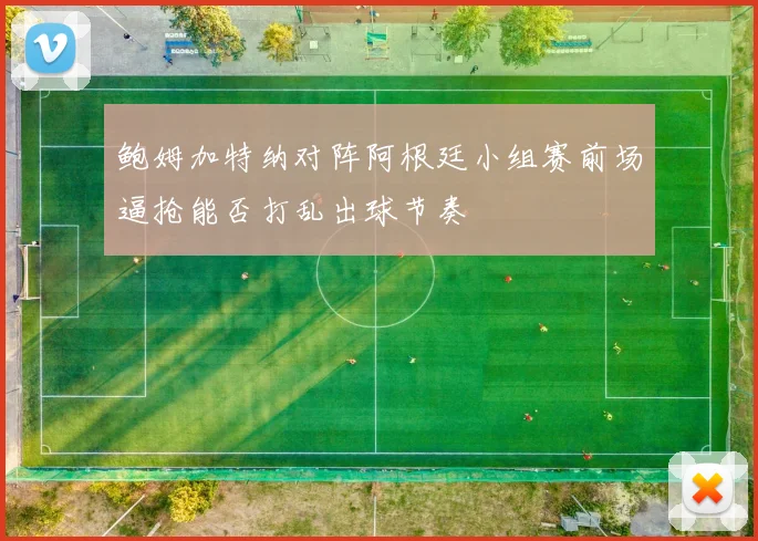 鲍姆加特纳对阵阿根廷小组赛前场逼抢能否打乱出球节奏