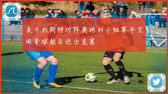 麦卡利斯特对阵奥地利小组赛半空间拿球能否送出直塞