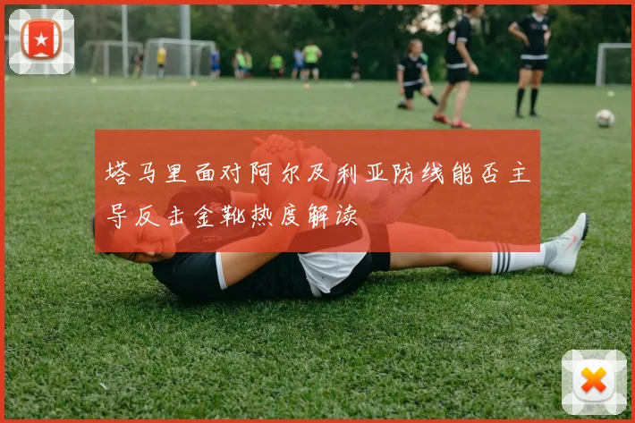 塔马里面对阿尔及利亚防线能否主导反击金靴热度解读