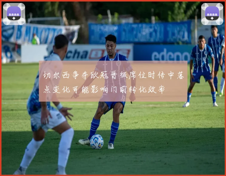 切尔西争夺欧冠晋级席位时传中落点变化可能影响门前转化效率