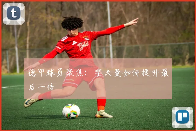 德甲球员聚焦：霍夫曼如何提升最后一传