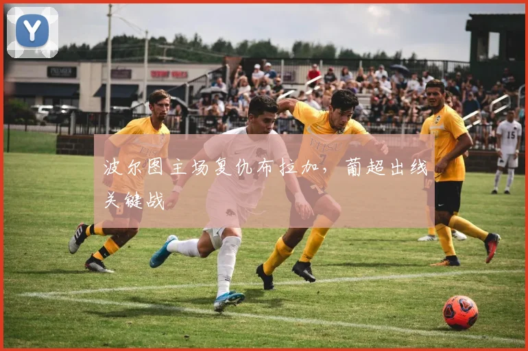 波尔图主场复仇布拉加，葡超出线关键战