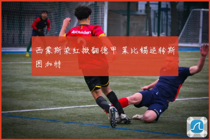 西蒙斯染红掀翻德甲 莱比锡逆转斯图加特