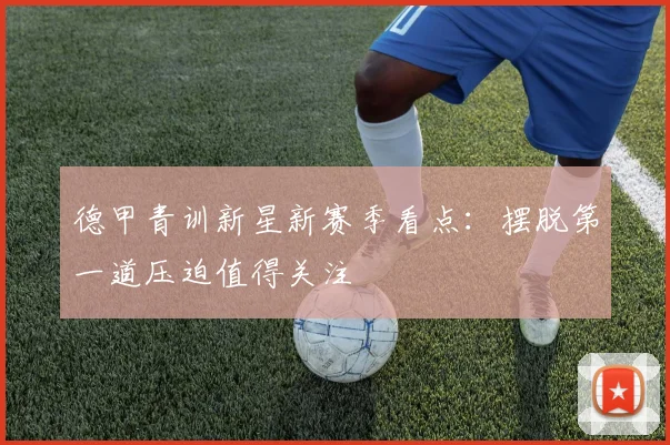 德甲青训新星新赛季看点：摆脱第一道压迫值得关注