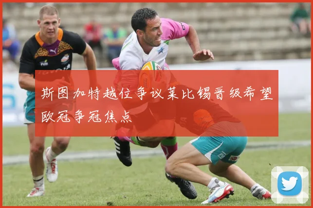 斯图加特越位争议莱比锡晋级希望欧冠争冠焦点