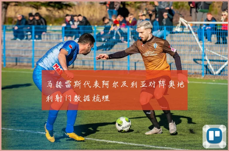 马赫雷斯代表阿尔及利亚对阵奥地利射门数据梳理