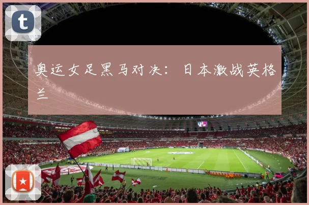 奥运女足黑马对决：日本激战英格兰