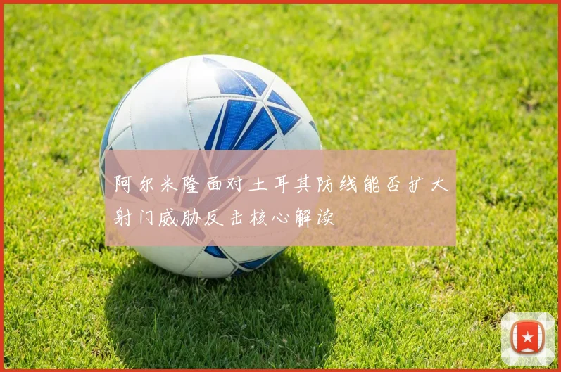 阿尔米隆面对土耳其防线能否扩大射门威胁反击核心解读