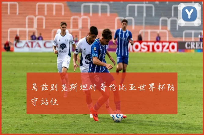 乌兹别克斯坦对哥伦比亚世界杯防守站位
