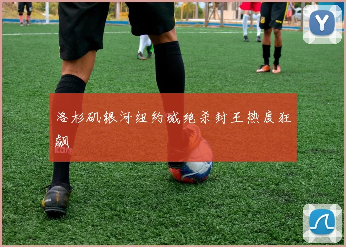 洛杉矶银河纽约城绝杀封王热度狂飙