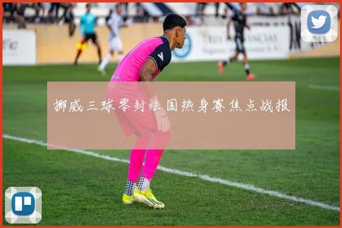挪威三球零封法国热身赛焦点战报