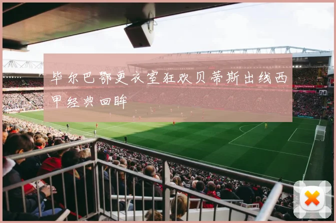 毕尔巴鄂更衣室狂欢贝蒂斯出线西甲经典回眸