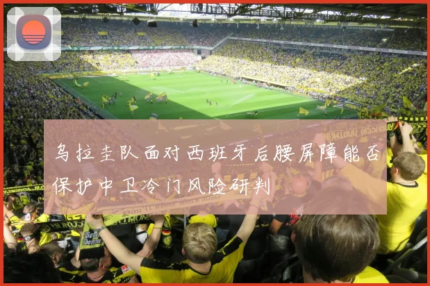 乌拉圭队面对西班牙后腰屏障能否保护中卫冷门风险研判