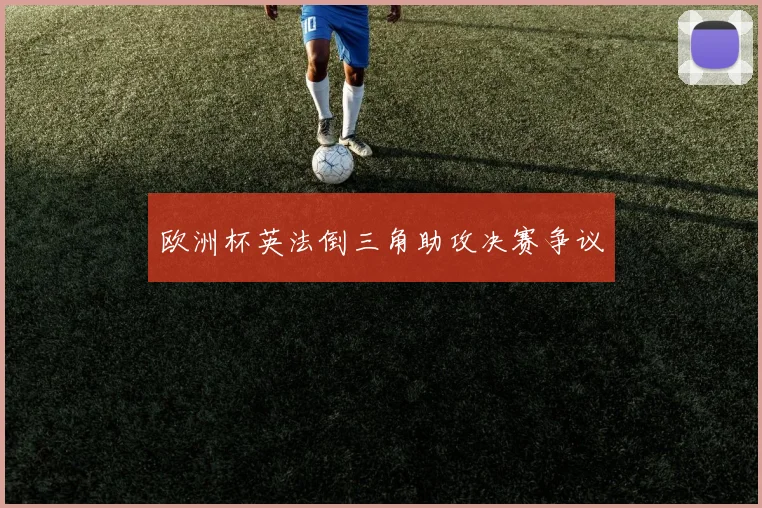 欧洲杯英法倒三角助攻决赛争议