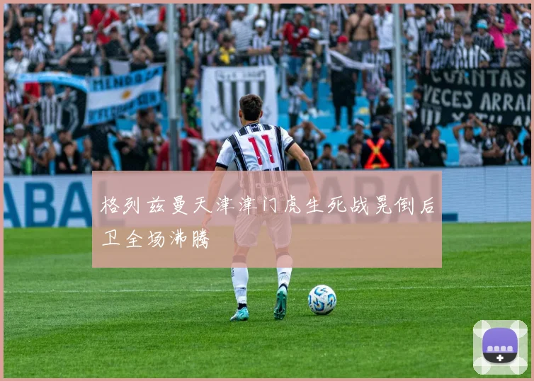 格列兹曼天津津门虎生死战晃倒后卫全场沸腾