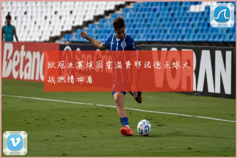 欧冠决赛埃因霍温费耶诺德点球大战燃情回看