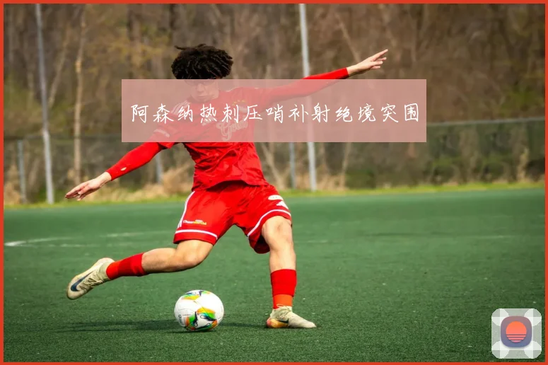阿森纳热刺压哨补射绝境突围