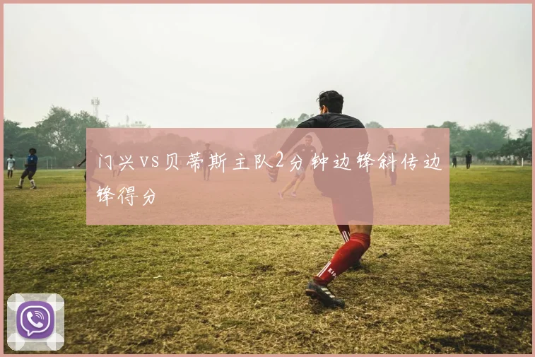 门兴vs贝蒂斯主队2分钟边锋斜传边锋得分